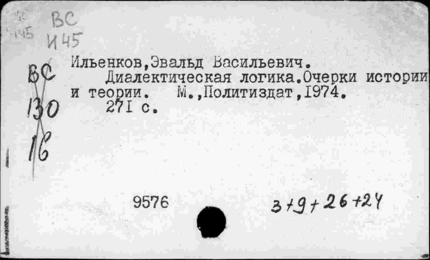 ﻿Ильенков»Эвальд Васильевич.
Диалектическая логика.Очерки истории и теории. М.»Политиздат,1974.
9576
